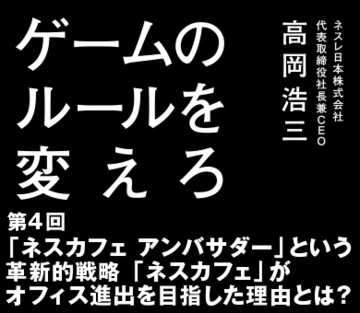 第4回 「ネスカフェ アンバサダー」という革新的戦略 「ネスカフェ」がオフィス進出を目指した理由とは？