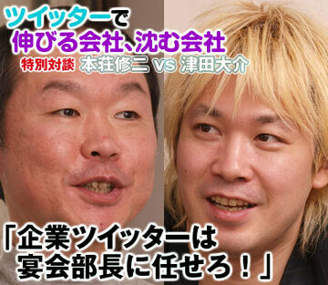 特別対談！津田大介ｖｓ本荘修二（下）ツイッターで伸びる会社、沈む会社「企業ツイッターは宴会部長に任せろ！」