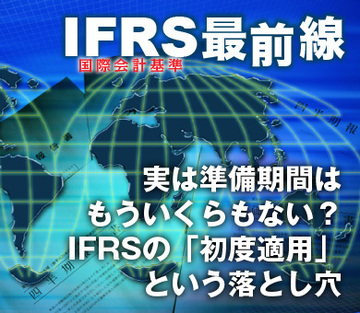 実は準備期間はもういくらもない？ＩＦＲＳの「初度適用」という落とし穴