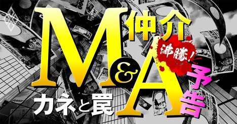 M＆A「仲介」バブルのカネと罠、中小企業の事業承継ニーズ沸騰！