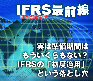 実は準備期間はもういくらもない？ＩＦＲＳの「初度適用」という落とし穴