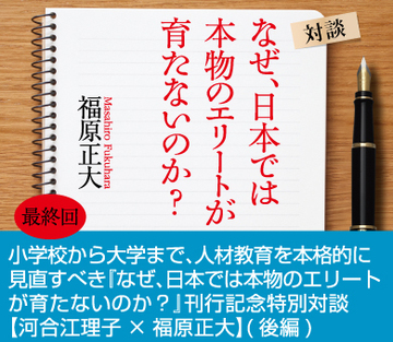 小学校から大学まで、人材教育を本格的に見直すべき『なぜ、日本では本物のエリートが育たないのか?』刊行記念特別対談【河合江理子×福原正大】(後編)