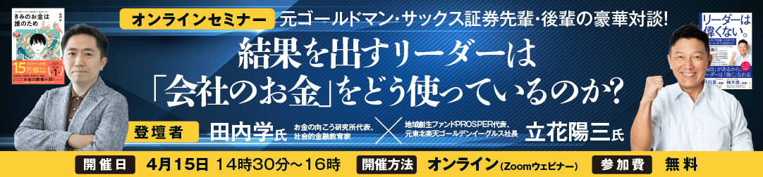 「結果を出すリーダーは【会社のお金】をどう使っているのか？」元ゴールドマン・サックス証券先輩・後輩の豪華対談！立花洋三氏×田内学氏対談セミナー