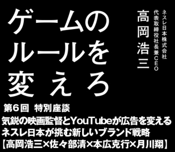 特別座談気鋭の映画監督とYouTubeが広告を変えるネスレ日本が挑む新しいブランド戦略【高岡浩三×佐々部清×本広克行×月川翔】