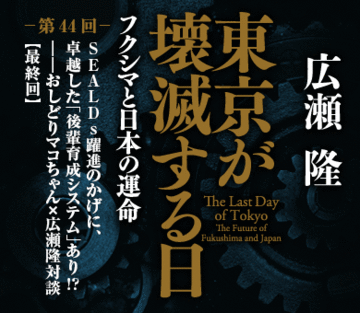 SEALDs躍進のかげに、卓越した「後輩育成システム」あり!?――おしどりマコちゃん×広瀬隆対談【最終回】