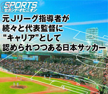 元Ｊリーグ指導者が続々と代表監督に“キャリア”として認められつつある日本サッカー