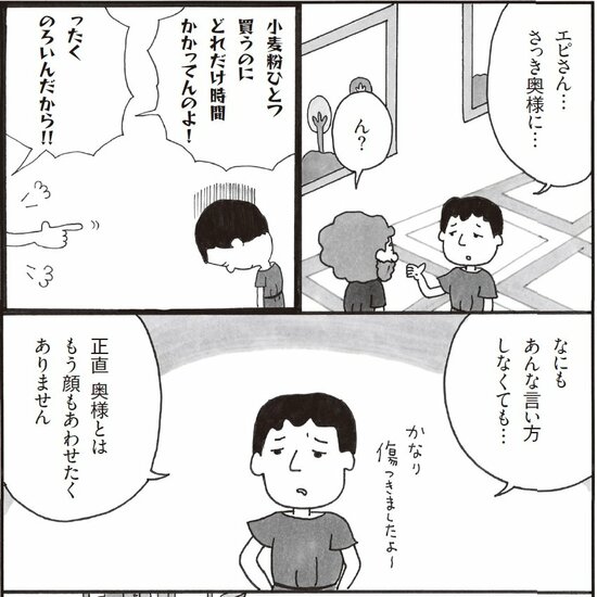 エピさん、さっき奥様に。ん？ 小麦粉ひとつ買うのにどれだけ時間かかってんのよ！ったくのろいんだから！ なにもあんな言い方しなくても。正直奥様とはもう顔もあわせたくありません。