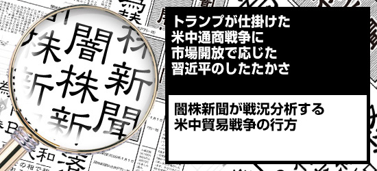 トランプが仕掛けた米中通商戦争に市場開放で応じた習近平のしたたかさ|闇株新聞が戦況分析する「米中貿易戦争の行方」