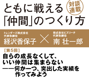 自らの成長なくして、いい仲間は集まらない――何か一つ、突出した実績を作ってみよう【トレンダーズ代表　経沢香保子×ビズリーチ代表　南壮一郎】（後編）