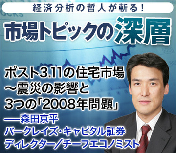 ポスト3.11の住宅市場～震災の影響と3つの「2008年問題」――森田京平・バークレイズ・キャピタル証券 ディレクター／チーフエコノミスト