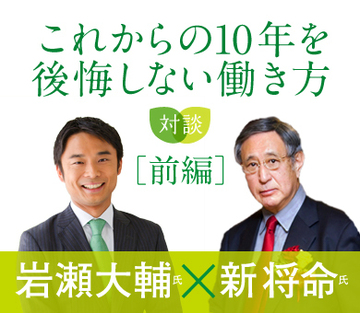 【新将命氏×岩瀬大輔氏対談】これからの10年を後悔しない働き方（前編）