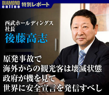 原発事故で海外からの観光客は壊滅状態政府が機を見て世界に安全宣言を発信すべし――西武ホールディングス社長　後藤高志