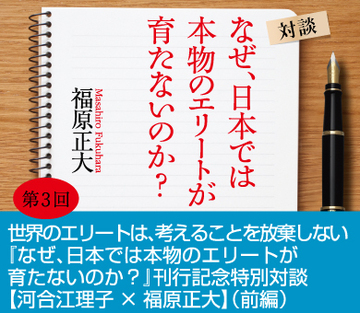 世界のエリートは、考えることを放棄しない『なぜ、日本では本物のエリートが育たないのか？』刊行記念特別対談【河合江理子×福原正大】（前編）