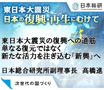 東日本大震災の復興への道筋単なる復元ではなく新たな活力を注ぎ込む新興へ――日本総合研究所副理事長　高橋進