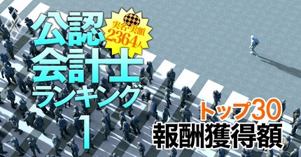 公認会計士「監査報酬獲得額」実名＆実額ランキング【ベスト30】上場企業を監査する2364人中の“トッププレーヤー”が判明！