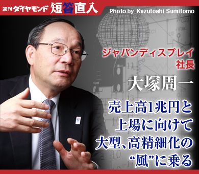 ジャパンディスプレイ社長　大塚周一売上高1兆円と上場に向けて大型、高精細化の“風”に乗る