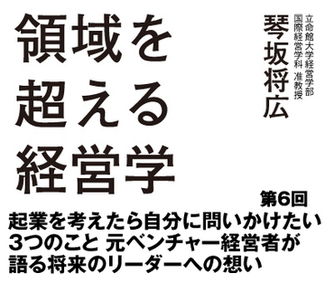 第6回 起業を考えたら自分に問いかけたい3つのこと 元ベンチャー経営者が語る将来のリーダーへの想い