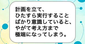 計画を立て、ひたすら実行することばかり意識していると、やがて考え方まで極端になってしまう。