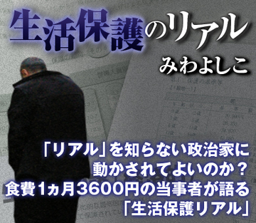 「リアル」を知らない政治家に動かされてよいのか？食費1ヵ月3600円の当事者が語る「生活保護リアル」