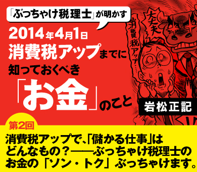【第2回】消費税アップで、「儲かる仕事」はどんなもの？――ぶっちゃけ税理士のお金の「ソン・トク」ぶっちゃけます。
