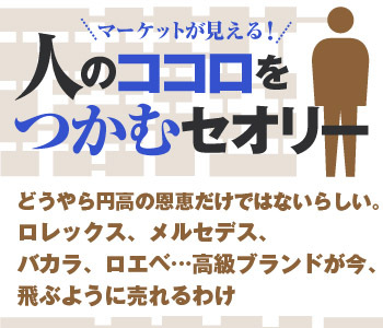 どうやら円高の恩恵だけではないらしい。ロレックス、メルセデス、バカラ、ロエベ…高級ブランドが今、飛ぶように売れるわけ