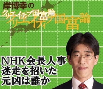 「政治不在」ここに極まれり！ＮＨＫ会長人事迷走を招いた元凶は誰か