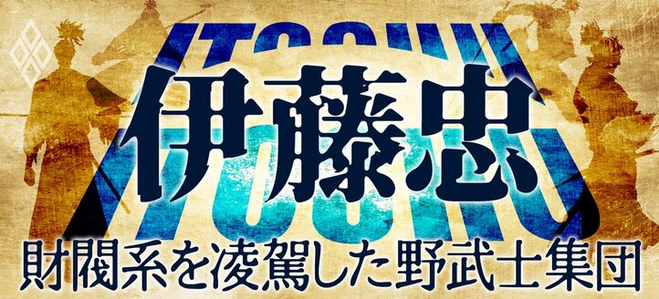 伊藤忠 財閥系を凌駕した野武士集団