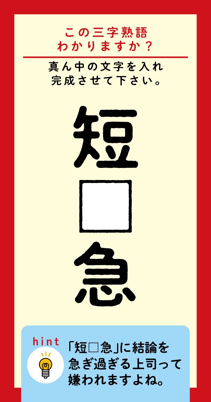 【この三字熟語わかりますか？】短□急（ヒント）「短□急」に結論を急ぎ過ぎる上司って嫌われますよね