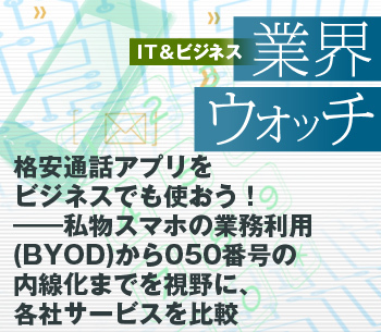 格安通話アプリをビジネスでも使おう！――私物スマホの業務利用（BYOD）から050番号の内線化までを視野に、各社サービスを比較