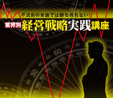 不況前の常識では勝ち残れない! 業界別「経営戦略実践講座」