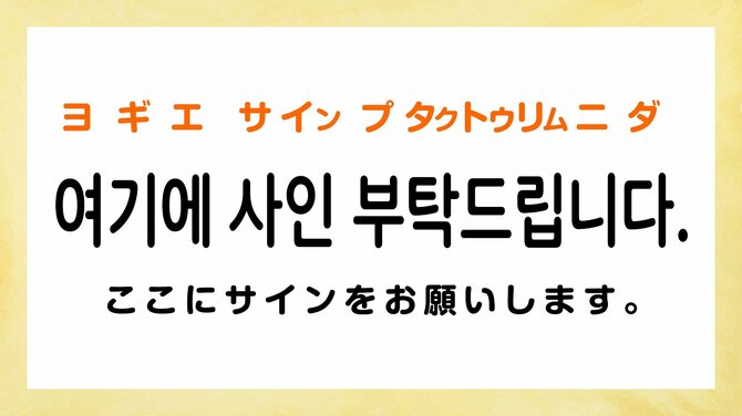 ここにサインをお願いします。:ヨギエ サイン プタクトゥリムニダ(여기에 사인 부탁드립니다.)