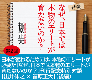 日本が変わるためには、本物のエリートが必要だ『なぜ、日本では本物のエリートが育たないのか？』刊行記念特別対談【出井伸之×福原正大】（後編）