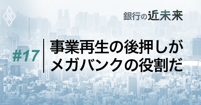 事業再生の後押しがメガバンクの役割だ