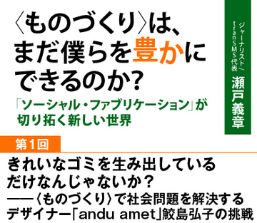 きれいなゴミを生み出しているだけなんじゃないか？――〈ものづくり〉で社会問題を解決するデザイナー「andu amet」鮫島弘子の挑戦