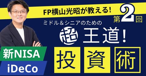 【ミドル＆シニアのための“超王道”投資術】第2回　横山先生、知識ゼロですが新NISAのこと詳しく教えてください