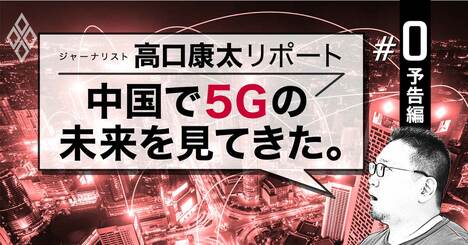 中国5G、早くも始動！気鋭のジャーナリストが最速現地リポート