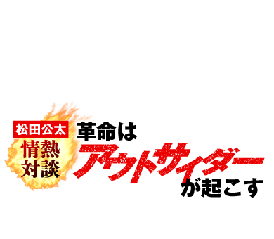 松田公太情熱対談 革命はアウトサイダーが起こす