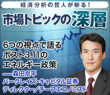 6つの視点で語るポスト3.11のエネルギー政策――森田京平・バークレイズ・キャピタル証券 ディレクター／チーフエコノミスト