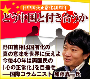 野田首相は国有化の真の意味を世界に伝えよ今後40年は両国民の「心の正常化」を目指せ――国際コラムニスト　加藤嘉一氏