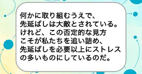 何かに取り組むうえで、先延ばしは大敵とされている。けれど、この否定的な見方こそが私たちを追い詰め、先延ばしを必要以上にストレスの多いものにしているのだ。
