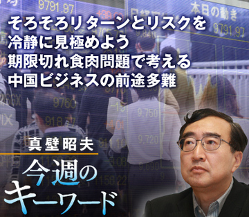 そろそろリターンとリスクを冷静に見極めよう 期限切れ食肉問題で考える中国ビジネスの前途多難