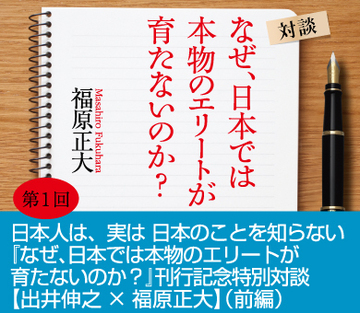 日本人は、実は日本のことを知らない『なぜ、日本では本物のエリートが育たないのか？』刊行記念特別対談【出井伸之×福原正大】（前編）