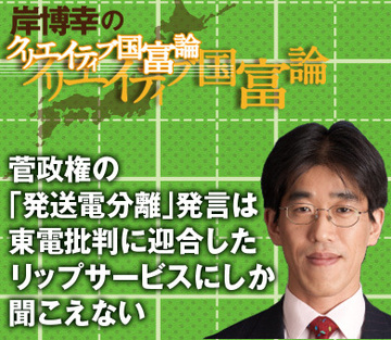 菅政権の「発送電分離」発言は東電批判に迎合したリップサービスにしか聞こえない