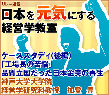 ケーススタディ（後編）「工場長の苦悩」品質立国だった日本企業の再生神戸大学大学院経営学研究科教授　加登 豊