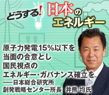 原子力発電15％以下を当面の合意とし国民視点のエネルギー・ガバナンス確立を――日本総合研究所創発戦略センター所長　井熊 均氏