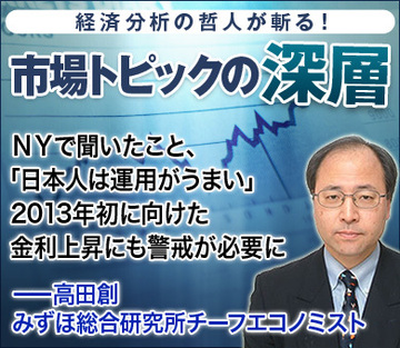 ＮＹで聞いたこと、「日本人は運用がうまい」2013年初に向けた金利上昇にも警戒が必要に――高田創・みずほ総合研究所チーフエコノミスト