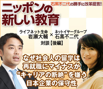 ライフネット生命 岩瀬大輔×ネットイヤーグループ石黒不二代対談【後編】なぜ社会人の留学は再就職にマイナスか“キャリアの断絶”を嫌う日本企業の保守性