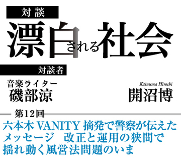 六本木VANITY摘発で警察が伝えたメッセージ 改正と運用の狭間で揺れ動く風営法問題のいま【音楽ライター・磯部涼×社会学者・開沼博】
