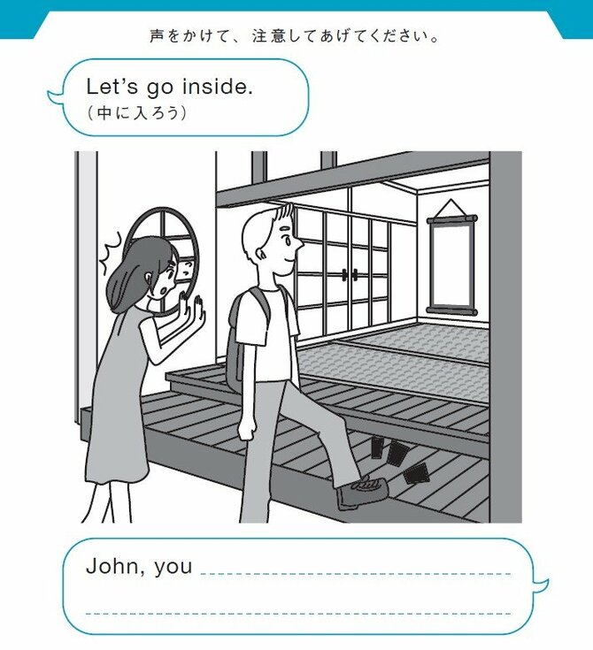 声をかけて、注意してあげてください。\
Let’s go inside.（中に入ろう）
John, you _______________________________________.