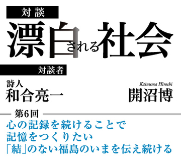心の記録を続けることで記憶をつくりたい「結」のない福島のいまを伝え続ける【詩人・和合亮一×社会学者・開沼博】